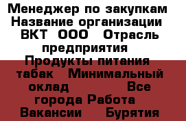 Менеджер по закупкам › Название организации ­ ВКТ, ООО › Отрасль предприятия ­ Продукты питания, табак › Минимальный оклад ­ 25 000 - Все города Работа » Вакансии   . Бурятия респ.